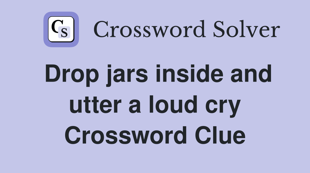 Drop jars inside and utter a loud cry Crossword Clue Answers